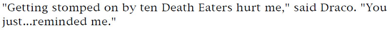 'Getting stomped on by ten Death Eaters hurt me,' said Draco. 'You just... reminded me.'