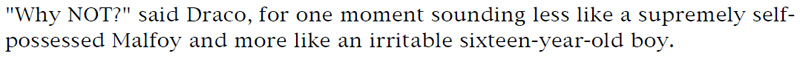 'Why NOT?' said Draco, for one moment sounding less like a supremely self-possessed Malfoy and more like an irritable sixteen-year-old boy.