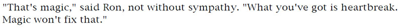 'That's magic,' said Ron, not without sympathy. 'What you've got is heartbreak. Magic won't fix that.'