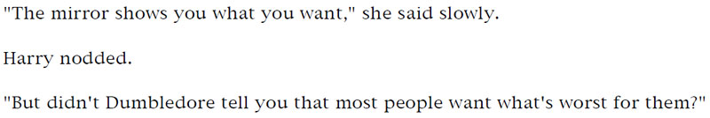 'The mirror shows you want you want,' she said slowly. - Harry nodded. - 'But didn't Dumbledore tell you that most people want what's worst for them?'