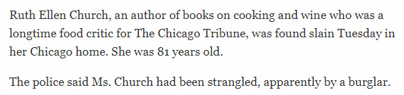 A screenshot from an online news article. It reads: Ruth Ellen Church, an author of books on cooking and wine who was a longtime food critic for The Chicago Tribune, was found slain Tuesday in her Chicago home. She was 81 years old. The police said Ms. Church had been strangled, apparently by a burglar.