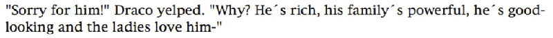 'Sorry for him!' Draco yelped. 'Why? He's rich, his family's powerful, he's goodlooking and the ladies love him-'