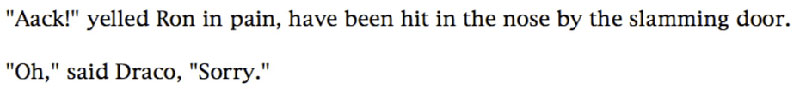 'Aack!' yelled Ron in pain, have been hit in the nose by the slamming door. ... 'Oh,' said Draco, 'Sorry.'