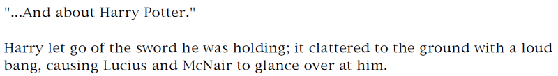 '...And about Harry Potter.' ... Harry let go of the sword he was holding; it clattered to the ground with a loud bang, causing Lucius and McNair to glance over at him