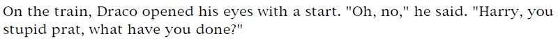 On the train, Draco opened his eyes with a start. 'Oh, now,' he said. 'Harry, you stupid prat, what have you done?'