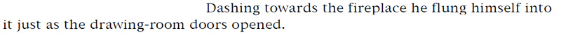 Dashing towards the fireplace he flung himself into it just as the drawing-room doors opened.