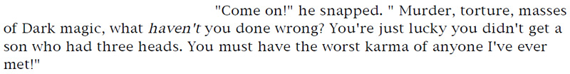 'Come on!' he snapped. 'Murder, torture, masses of Dark magic, what haven't you done wrong? You're just lucky you didn't get a son who had three heads. You must have the worst karma of anyone I've ever met!'