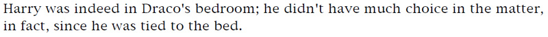 Harry was indeed in Draco's bedroom; he didn't have much choice in the matter, in fact, since he was tied to the bed.