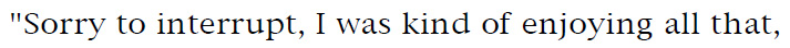 'Sorry to interrupt, I was kind of enjoying all that,'