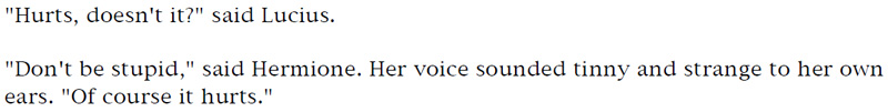 'Hurts, doesn't it?' said Lucius. - 'Don't be stupid,' said Hermione. Her voice sounded tinny and strange to her own ears. 'Of course it hurts.'