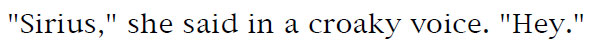 'Sirius,' she said in a croaky voice. 'Hey.'