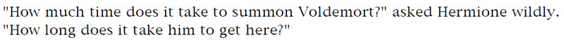 'How much time does it take to summon Voldemort?' asked Hermoine wildly. 'How long does it take him to get here?'