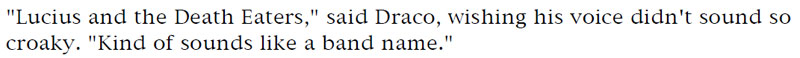 'Lucius and the Death Eaters,' said Draco, wishing his voice didn't sound so croaky. 'Kind of sounds like a band name.'