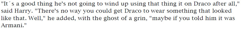 'It's a good thing he's not going to wind up using that thing it on Draco after all,' said Harry. 'There's no way you could get Draco to wear something that looked like that. Well,' he added, with the ghost of a grin, 'maybe if you told him it was Armani.'