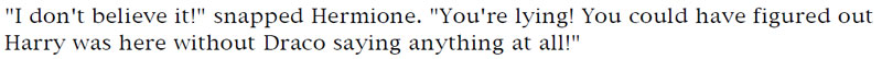 'I don't believe it!' snapped Hermione. 'You're lying! You could have figured out Harry was here without Draco saying anything at all!'