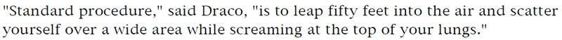 'Standard procedure,' said Draco, 'is to leap fifty feet into the air and scatter yourself over a wide area while screaming at the top of your lungs.'