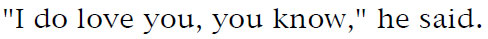 'I do love you, you know,' he said.