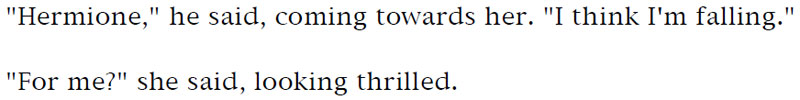 'Hermione,' he said, coming towards her. 'I think I'm falling.' - 'For me?' she said, looking thrilled.