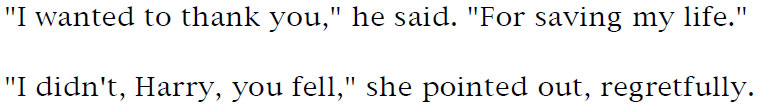 'I wanted to thank you,' he said. 'For saving my life.' - 'I didn't, Harry, you fell,' she pointed out, regretfully.