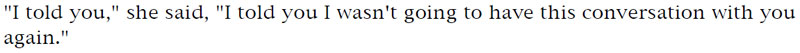 'I told you,' she said, 'I told you I wasn't going to have this conversation with you again.'
