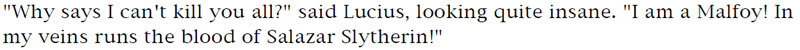 'Why says I can't kill you all?' said Lucius, looking quite insane. 'I am a Malfoy! In my veins runs the blood of Salazar Slytherin!'